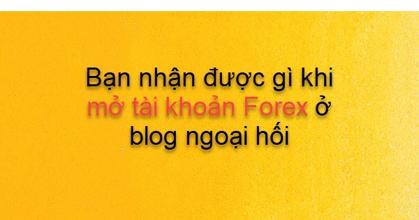Bạn nhận được gì khi mở tài khoản Forex ở blog ngoại hối